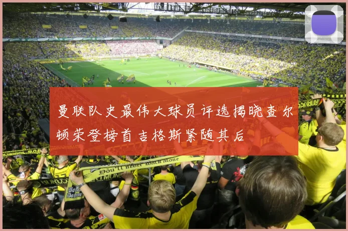 曼联队史最伟大球员评选揭晓查尔顿荣登榜首吉格斯紧随其后