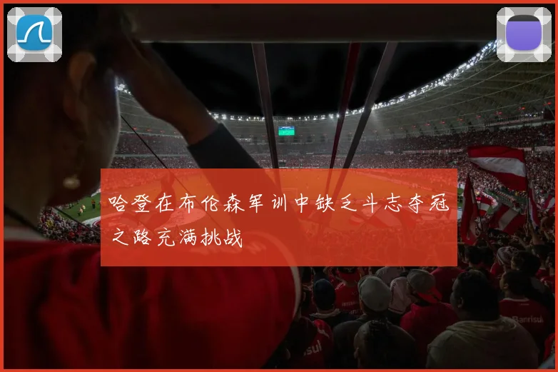 哈登在布伦森军训中缺乏斗志夺冠之路充满挑战