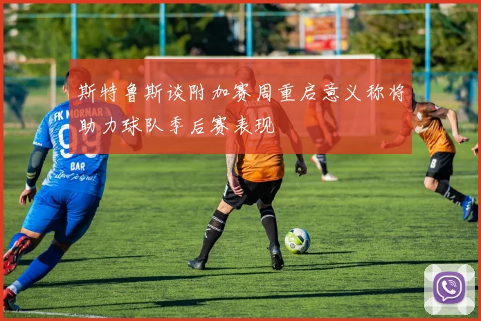斯特鲁斯谈附加赛周重启意义称将助力球队季后赛表现