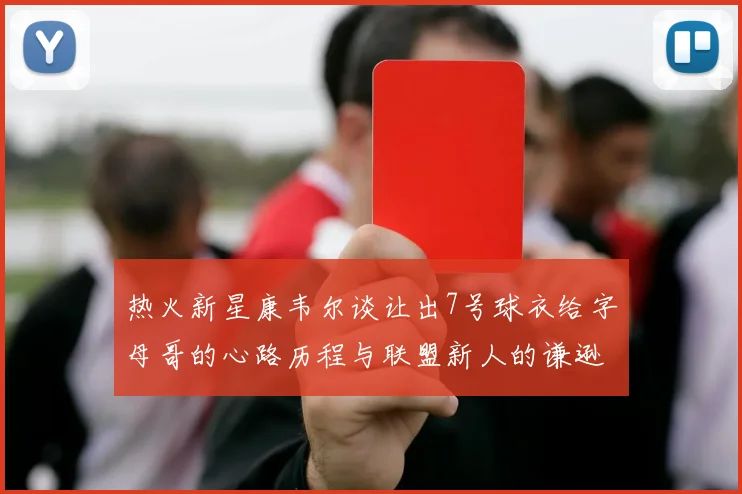 热火新星康韦尔谈让出7号球衣给字母哥的心路历程与联盟新人的谦逊态度