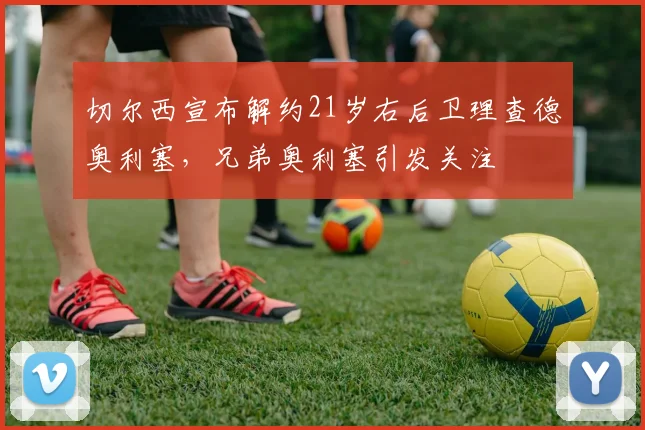 切尔西宣布解约21岁右后卫理查德奥利塞，兄弟奥利塞引发关注