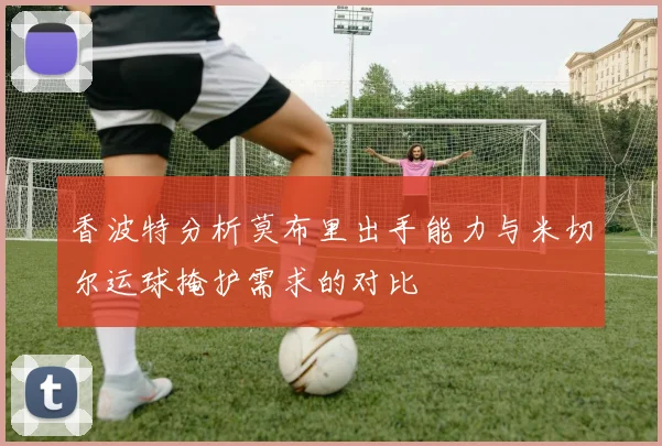 香波特分析莫布里出手能力与米切尔运球掩护需求的对比