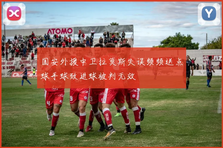 国安外援中卫拉莫斯失误频频送点球手球致进球被判无效