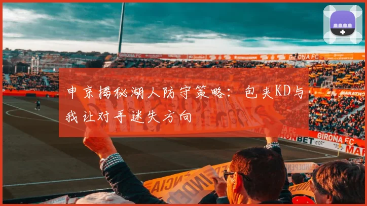 申京揭秘湖人防守策略：包夹KD与我让对手迷失方向