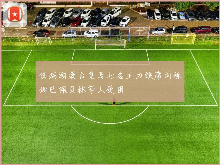 伤病潮袭击皇马七名主力缺席训练姆巴佩贝林等人受困