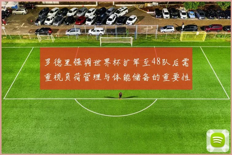 罗德里强调世界杯扩军至48队后需重视负荷管理与体能储备的重要性
