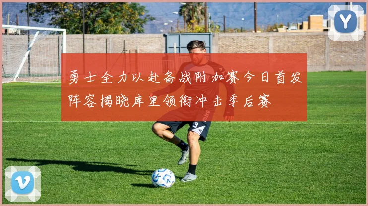 勇士全力以赴备战附加赛今日首发阵容揭晓库里领衔冲击季后赛