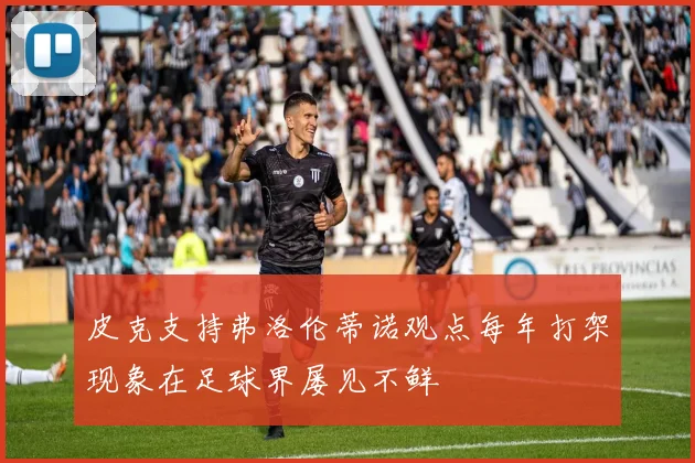 皮克支持弗洛伦蒂诺观点每年打架现象在足球界屡见不鲜