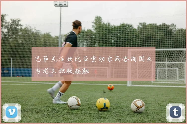 巴萨关注坎比亚索切尔西咨询国米与尤文积极接触