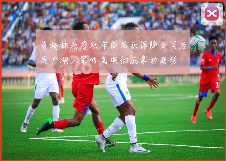 夸梅称老詹助布朗尼获保障合同后离开湖人策略高明彻底掌控局势