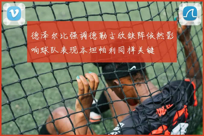 德泽尔比强调德勒古欣缺阵依然影响球队表现本坦帕利同样关键