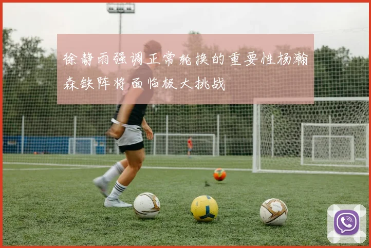 徐静雨强调正常轮换的重要性杨瀚森缺阵将面临极大挑战