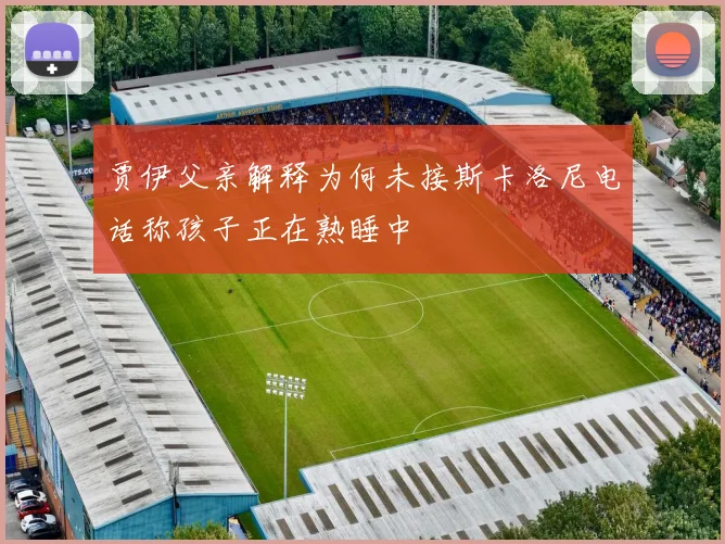 贾伊父亲解释为何未接斯卡洛尼电话称孩子正在熟睡中