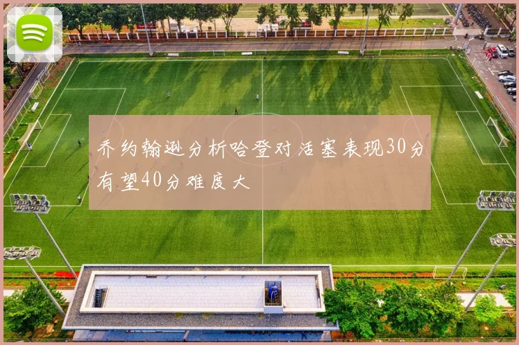 乔约翰逊分析哈登对活塞表现30分有望40分难度大