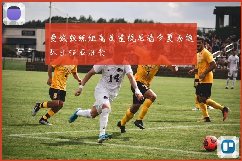 曼城教练组高度重视尼潘今夏或随队出征亚洲行