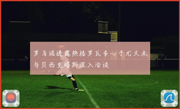 罗马诺透露热格罗瓦专心于尤文未与贝西克塔斯深入洽谈