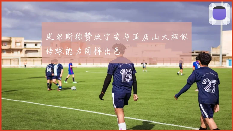 皮尔斯称赞坎宁安与亚历山大相似传球能力同样出色